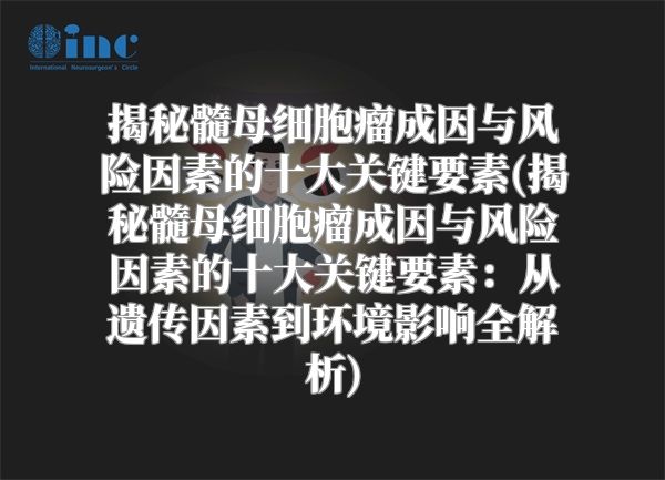 揭秘髓母细胞瘤成因与风险因素的十大关键要素(揭秘髓母细胞瘤成因与风险因素的十大关键要素：从遗传因素到环境影响全解析)