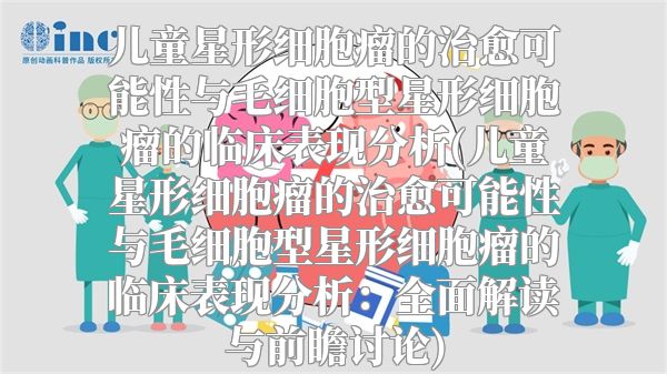 儿童星形细胞瘤的治愈可能性与毛细胞型星形细胞瘤的临床表现分析(儿童星形细胞瘤的治愈可能性与毛细胞型星形细胞瘤的临床表现分析：全面解读与前瞻讨论)