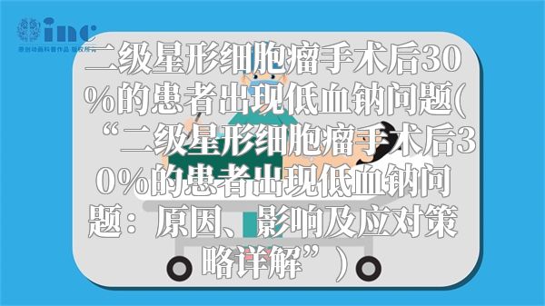 二级星形细胞瘤手术后30%的患者出现低血钠问题(“二级星形细胞瘤手术后30%的患者出现低血钠问题：原因、影响及应对策略详解”)
