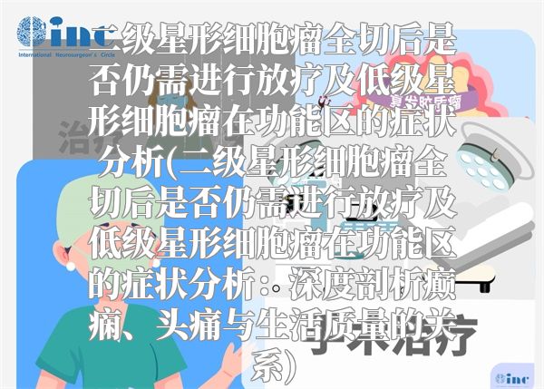 二级星形细胞瘤全切后是否仍需进行放疗及低级星形细胞瘤在功能区的症状分析(二级星形细胞瘤全切后是否仍需进行放疗及低级星形细胞瘤在功能区的症状分析：深度剖析癫痫、头痛与生活质量的关系)