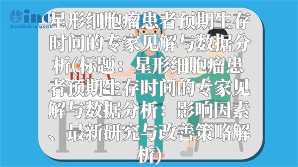 星形细胞瘤患者预期生存时间的专家见解与数据分析(标题：星形细胞瘤患者预期生存时间的专家见解与数据分析：影响因素、最新研究与改善策略解析)