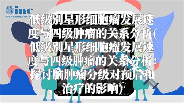 低级别星形细胞瘤发展速度与四级肿瘤的关系分析(低级别星形细胞瘤发展速度与四级肿瘤的关系分析：探讨脑肿瘤分级对预后和治疗的影响)