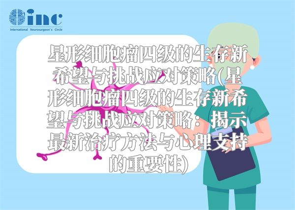 星形细胞瘤四级的生存新希望与挑战应对策略(星形细胞瘤四级的生存新希望与挑战应对策略：揭示最新治疗方法与心理支持的重要性)