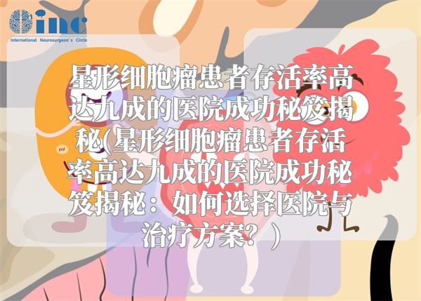 星形细胞瘤患者存活率高达九成的医院成功秘笈揭秘(星形细胞瘤患者存活率高达九成的医院成功秘笈揭秘：如何选择医院与治疗方案？)