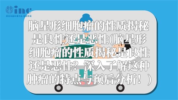 脑星形细胞瘤的性质揭秘是良性还是恶性(脑星形细胞瘤的性质揭秘是良性还是恶性？深入了解这种肿瘤的特点与预后分析！)