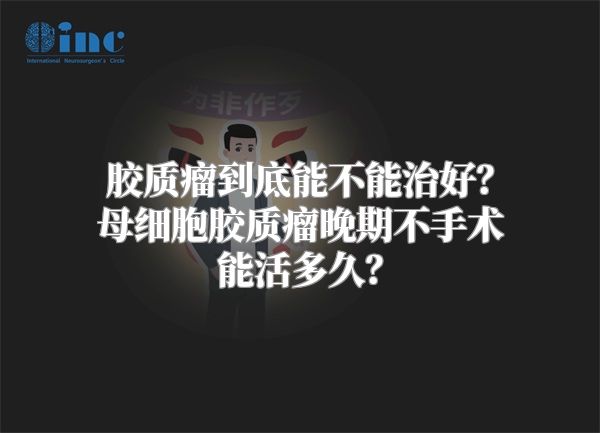 胶质瘤到底能不能治好？母细胞胶质瘤晚期不手术能活多久？
