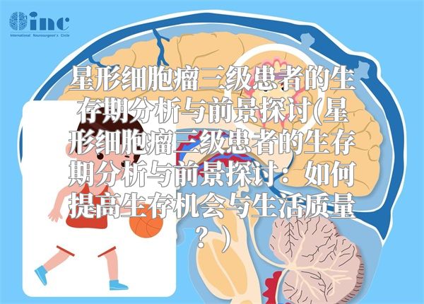星形细胞瘤三级患者的生存期分析与前景探讨(星形细胞瘤三级患者的生存期分析与前景探讨：如何提高生存机会与生活质量？)