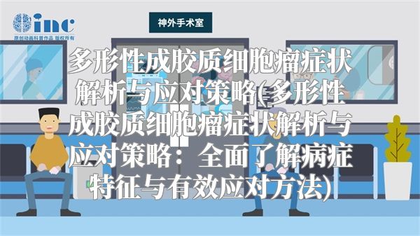 多形性成胶质细胞瘤症状解析与应对策略(多形性成胶质细胞瘤症状解析与应对策略：全面了解病症特征与有效应对方法)