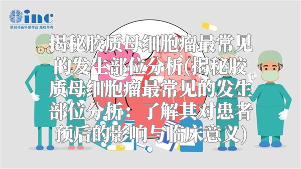 揭秘胶质母细胞瘤最常见的发生部位分析(揭秘胶质母细胞瘤最常见的发生部位分析：了解其对患者预后的影响与临床意义)