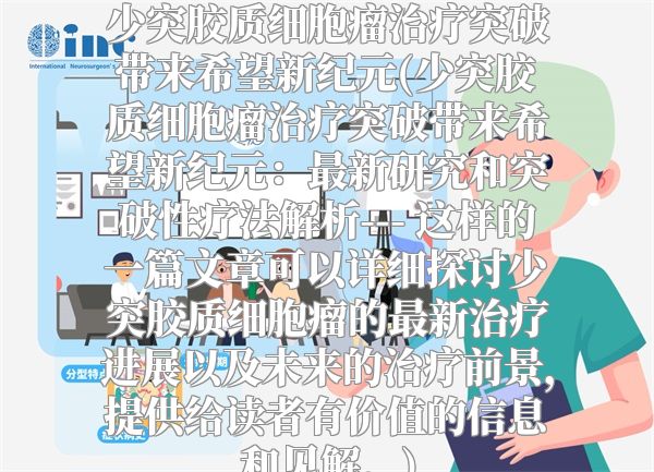 少突胶质细胞瘤治疗突破带来希望新纪元(少突胶质细胞瘤治疗突破带来希望新纪元：最新研究和突破性疗法解析--- 这样的一篇文章可以详细探讨少突胶质细胞瘤的最新治疗进展以及未来的治疗前景，提供给读者有价值的信息和见解。)
