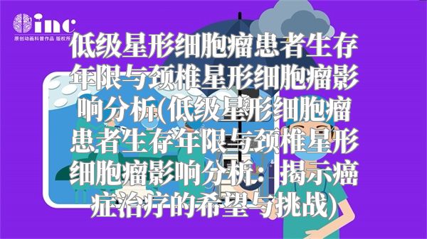 低级星形细胞瘤患者生存年限与颈椎星形细胞瘤影响分析(低级星形细胞瘤患者生存年限与颈椎星形细胞瘤影响分析：揭示癌症治疗的希望与挑战)