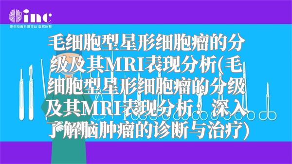 毛细胞型星形细胞瘤的分级及其MRI表现分析(毛细胞型星形细胞瘤的分级及其MRI表现分析：深入了解脑肿瘤的诊断与治疗)