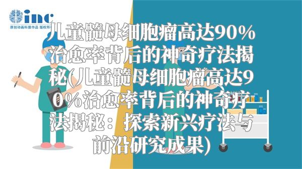 儿童髓母细胞瘤高达90%治愈率背后的神奇疗法揭秘(儿童髓母细胞瘤高达90%治愈率背后的神奇疗法揭秘：探索新兴疗法与前沿研究成果)