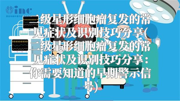 二级星形细胞瘤复发的常见症状及识别技巧分享(二级星形细胞瘤复发的常见症状及识别技巧分享：你需要知道的早期警示信号)