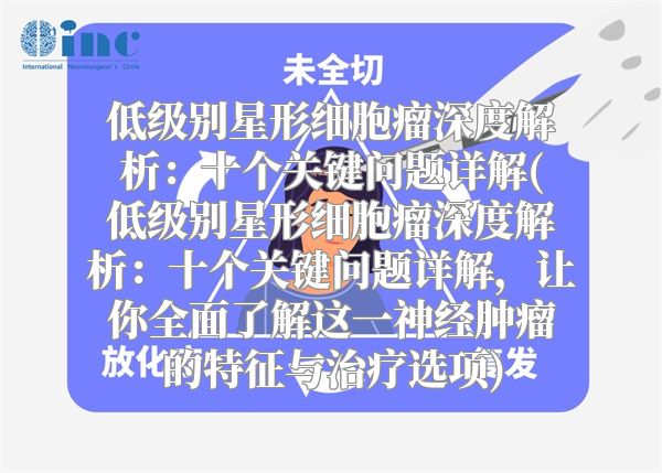 低级别星形细胞瘤深度解析：十个关键问题详解(低级别星形细胞瘤深度解析：十个关键问题详解，让你全面了解这一神经肿瘤的特征与治疗选项)