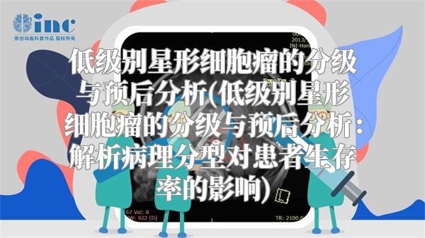 低级别星形细胞瘤的分级与预后分析(低级别星形细胞瘤的分级与预后分析：解析病理分型对患者生存率的影响)