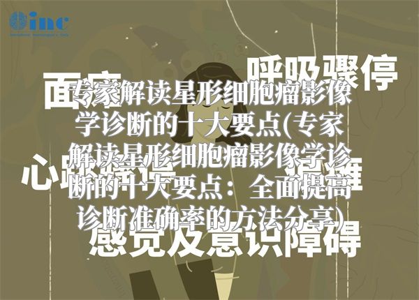 专家解读星形细胞瘤影像学诊断的十大要点(专家解读星形细胞瘤影像学诊断的十大要点：全面提高诊断准确率的方法分享)