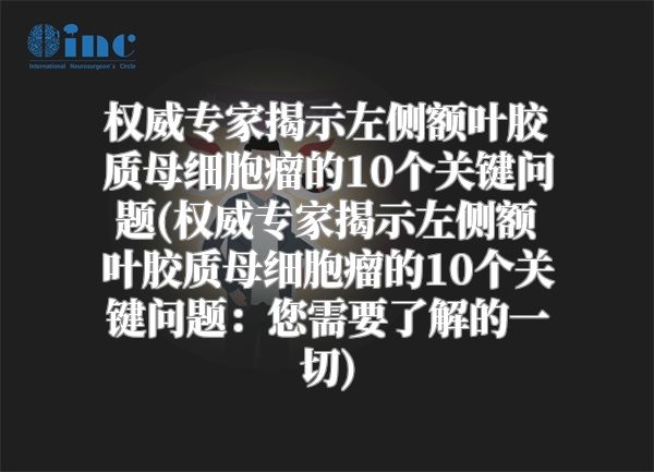权威专家揭示左侧额叶胶质母细胞瘤的10个关键问题(权威专家揭示左侧额叶胶质母细胞瘤的10个关键问题：您需要了解的一切)
