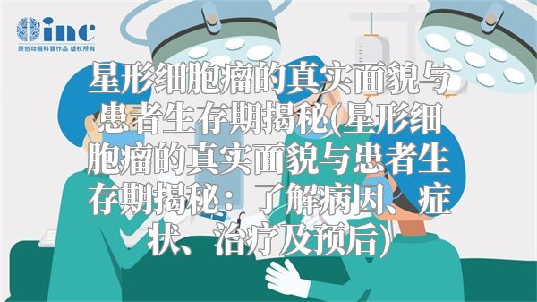 星形细胞瘤的真实面貌与患者生存期揭秘(星形细胞瘤的真实面貌与患者生存期揭秘：了解病因、症状、治疗及预后)