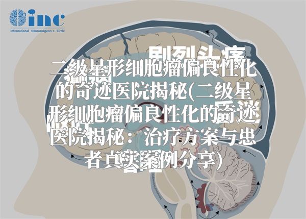 二级星形细胞瘤偏良性化的奇迹医院揭秘(二级星形细胞瘤偏良性化的奇迹医院揭秘：治疗方案与患者真实案例分享)