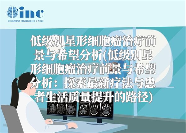 低级别星形细胞瘤治疗前景与希望分析(低级别星形细胞瘤治疗前景与希望分析：探索最新疗法与患者生活质量提升的路径)