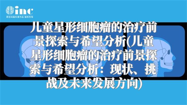 儿童星形细胞瘤的治疗前景探索与希望分析(儿童星形细胞瘤的治疗前景探索与希望分析：现状、挑战及未来发展方向)