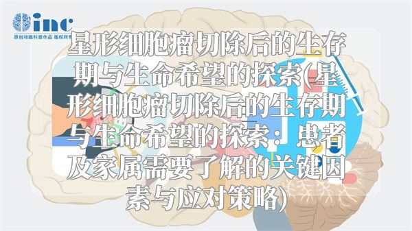 星形细胞瘤切除后的生存期与生命希望的探索(星形细胞瘤切除后的生存期与生命希望的探索：患者及家属需要了解的关键因素与应对策略)