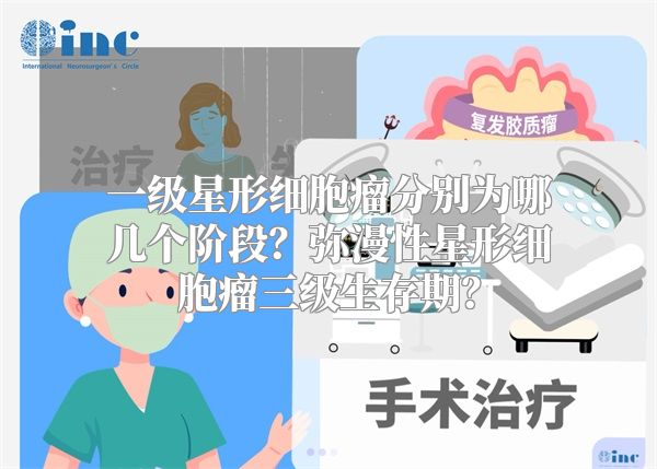 一级星形细胞瘤分别为哪几个阶段？弥漫性星形细胞瘤三级生存期？