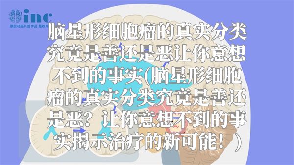 脑星形细胞瘤的真实分类究竟是善还是恶让你意想不到的事实(脑星形细胞瘤的真实分类究竟是善还是恶？让你意想不到的事实揭示治疗的新可能！)