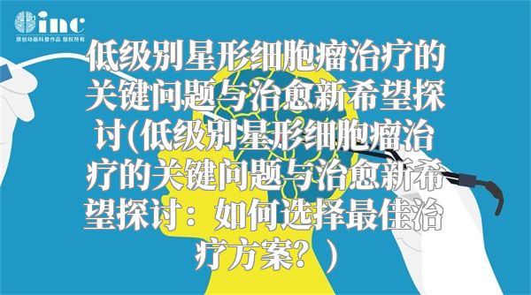 低级别星形细胞瘤治疗的关键问题与治愈新希望探讨(低级别星形细胞瘤治疗的关键问题与治愈新希望探讨：如何选择最佳治疗方案？)