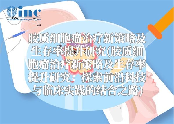 胶质细胞瘤治疗新策略及生存率提升研究(胶质细胞瘤治疗新策略及生存率提升研究：探索前沿科技与临床实践的结合之路)
