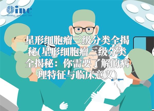 星形细胞瘤三级分类全揭秘(星形细胞瘤三级分类全揭秘：你需要了解的病理特征与临床意义)