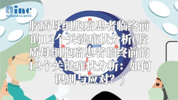 胶质母细胞瘤患者临终前的12个关键症状分析(胶质母细胞瘤患者临终前的12个关键症状分析：如何识别与应对？)