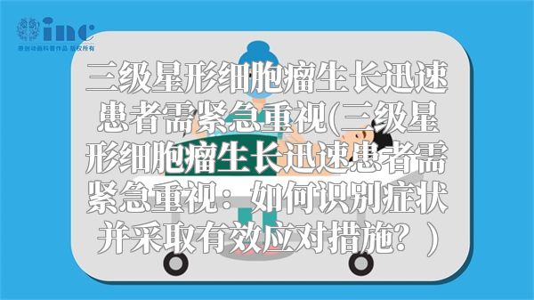 三级星形细胞瘤生长迅速患者需紧急重视(三级星形细胞瘤生长迅速患者需紧急重视：如何识别症状并采取有效应对措施？)