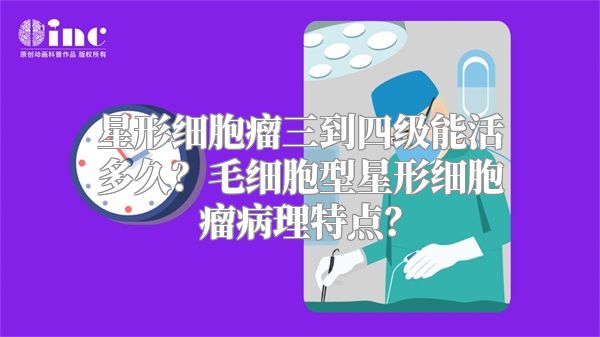 星形细胞瘤三到四级能活多久？毛细胞型星形细胞瘤病理特点？