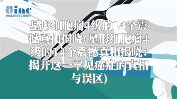 星形细胞瘤4级的14个震撼真相揭晓(星形细胞瘤4级的14个震撼真相揭晓：揭开这一罕见癌症的真相与误区)