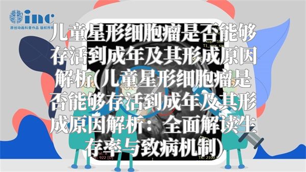 儿童星形细胞瘤是否能够存活到成年及其形成原因解析(儿童星形细胞瘤是否能够存活到成年及其形成原因解析：全面解读生存率与致病机制)