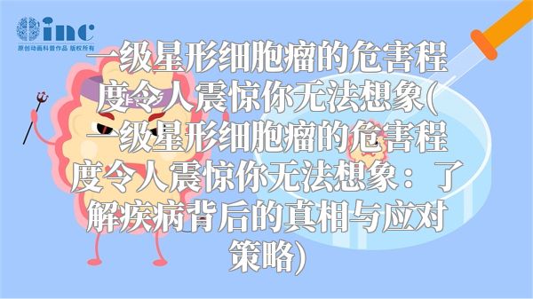 一级星形细胞瘤的危害程度令人震惊你无法想象(一级星形细胞瘤的危害程度令人震惊你无法想象：了解疾病背后的真相与应对策略)