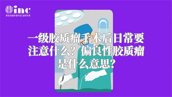 一级胶质瘤手术后日常要注意什么？偏良性胶质瘤是什么意思？