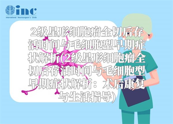 2级星形细胞瘤全切后存活时间与毛细胞型早期症状解析(2级星形细胞瘤全切后存活时间与毛细胞型早期症状解析：术后康复与生活指导)