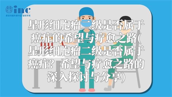 星形细胞瘤二级是否属于癌症的希望与疗愈之路(星形细胞瘤二级是否属于癌症？希望与疗愈之路的深入探讨与分享)