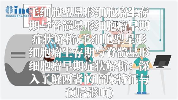 毛细胞型星形细胞瘤生存期与脊髓星形细胞瘤早期症状解析(毛细胞型星形细胞瘤生存期与脊髓星形细胞瘤早期症状解析：深入了解两者的临床特征与预后影响)
