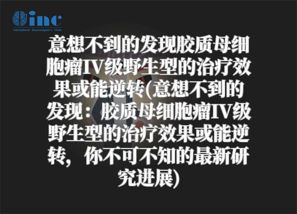 意想不到的发现胶质母细胞瘤IV级野生型的治疗效果或能逆转(意想不到的发现：胶质母细胞瘤IV级野生型的治疗效果或能逆转，你不可不知的最新研究进展)