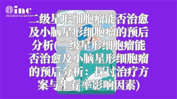 二级星形细胞瘤能否治愈及小脑星形细胞瘤的预后分析(二级星形细胞瘤能否治愈及小脑星形细胞瘤的预后分析：探讨治疗方案与生存率影响因素)