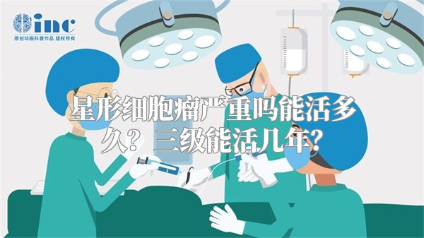 星形细胞瘤严重吗能活多久？三级能活几年？