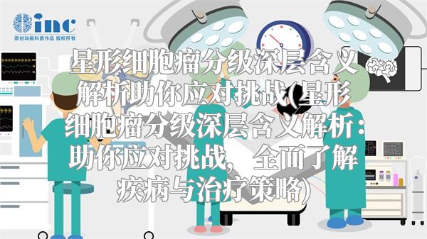星形细胞瘤分级深层含义解析助你应对挑战(星形细胞瘤分级深层含义解析：助你应对挑战，全面了解疾病与治疗策略)