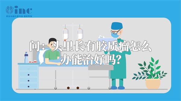 问：头里长有胶质瘤怎么办能治好吗？