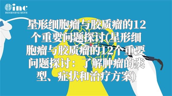 星形细胞瘤与胶质瘤的12个重要问题探讨(星形细胞瘤与胶质瘤的12个重要问题探讨：了解肿瘤的类型、症状和治疗方案)