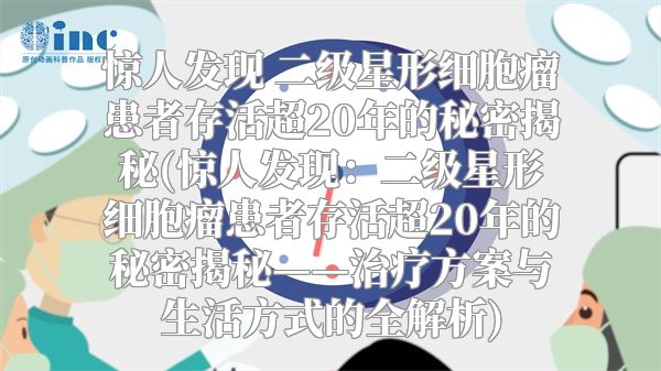 惊人发现 二级星形细胞瘤患者存活超20年的秘密揭秘(惊人发现：二级星形细胞瘤患者存活超20年的秘密揭秘——治疗方案与生活方式的全解析)