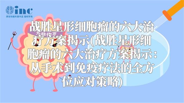 战胜星形细胞瘤的六大治疗方案揭示(战胜星形细胞瘤的六大治疗方案揭示：从手术到免疫疗法的全方位应对策略)